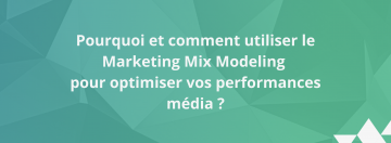 Pourquoi et comment utiliser le Marketing Mix Modeling pour optimiser vos performances média ?